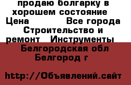 продаю болгарку в хорошем состояние › Цена ­ 1 500 - Все города Строительство и ремонт » Инструменты   . Белгородская обл.,Белгород г.